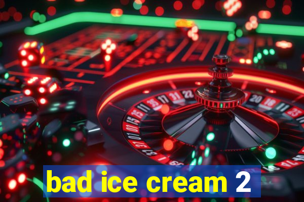 bad ice cream 2